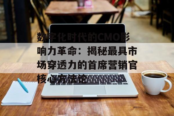 数字化时代的CMO影响力革命：揭秘最具市场穿透力的首席营销官核心方法论-第1张图片-