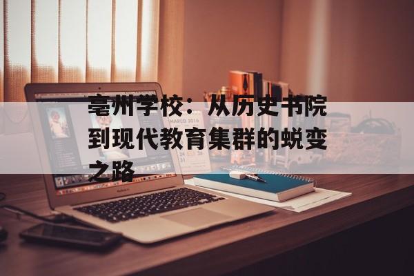 亳州学校：从历史书院到现代教育集群的蜕变之路-第1张图片-