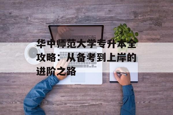 华中师范大学专升本全攻略：从备考到上岸的进阶之路-第1张图片-