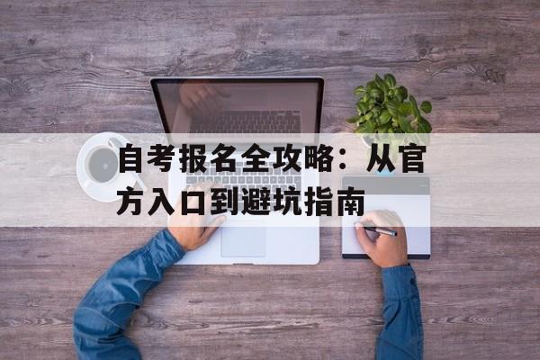 自考报名全攻略：从官方入口到避坑指南-第1张图片-
