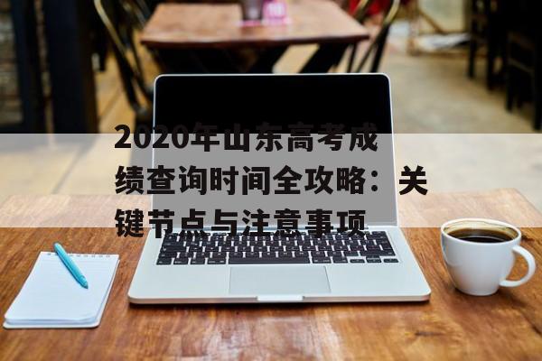 2020年山东高考成绩查询时间全攻略：关键节点与注意事项-第1张图片-