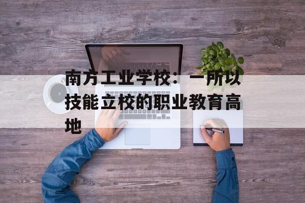 南方工业学校：一所以技能立校的职业教育高地-第1张图片-