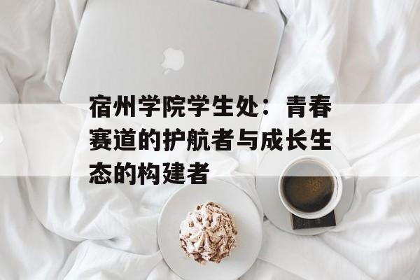 宿州学院学生处：青春赛道的护航者与成长生态的构建者-第1张图片-