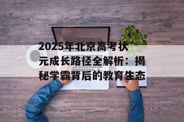 2025年北京高考状元成长路径全解析：揭秘学霸背后的教育生态-第1张图片-