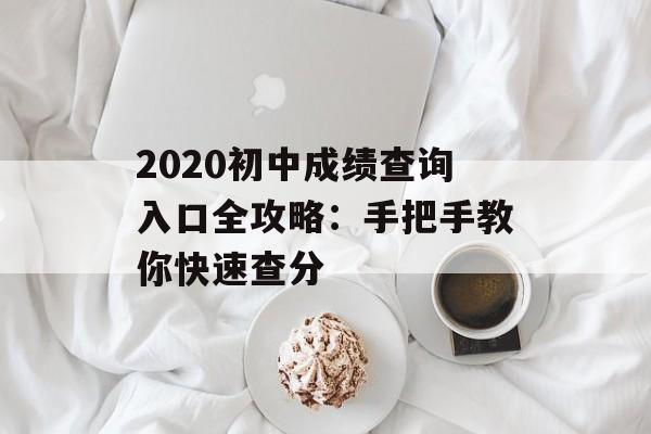 2020初中成绩查询入口全攻略：手把手教你快速查分-第1张图片-