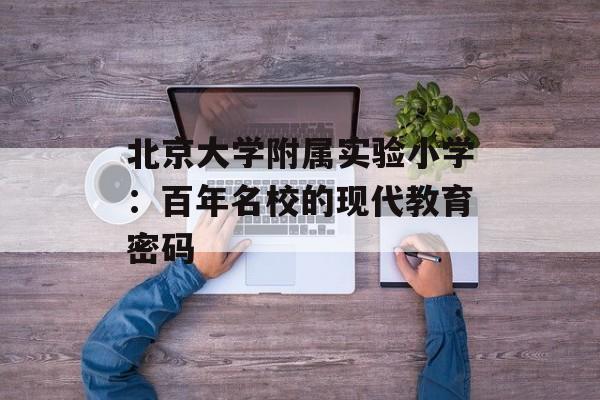 北京大学附属实验小学：百年名校的现代教育密码-第1张图片-
