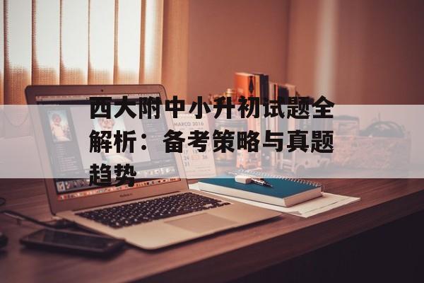 西大附中小升初试题全解析：备考策略与真题趋势-第1张图片-