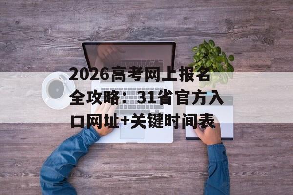 2026高考网上报名全攻略：31省官方入口网址+关键时间表-第1张图片-