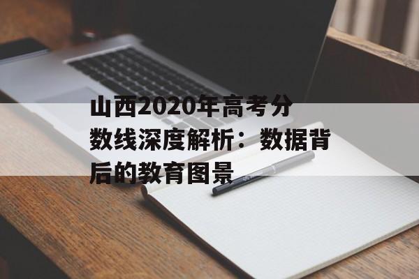 山西2020年高考分数线深度解析：数据背后的教育图景-第1张图片-