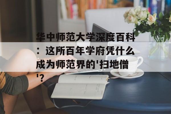 华中师范大学深度百科：这所百年学府凭什么成为师范界的'扫地僧'？-第1张图片-