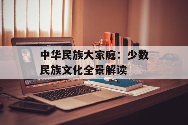 中华民族大家庭：少数民族文化全景解读-第1张图片-