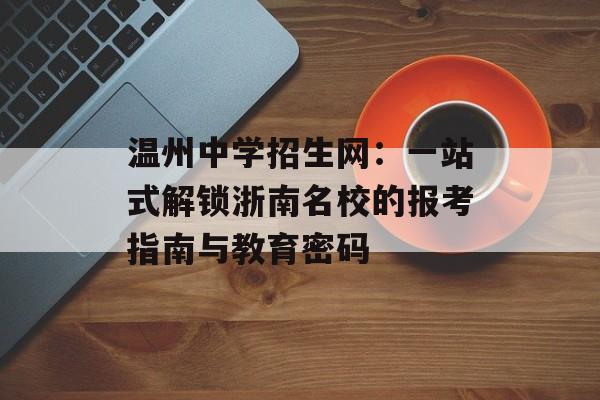 温州中学招生网：一站式解锁浙南名校的报考指南与教育密码-第1张图片-