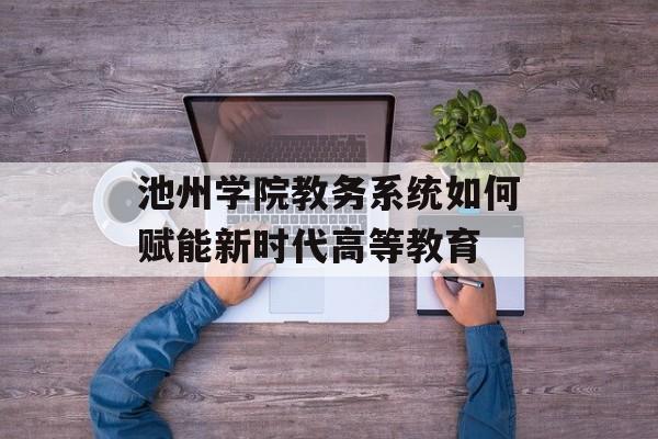 池州学院教务系统如何赋能新时代高等教育-第1张图片-