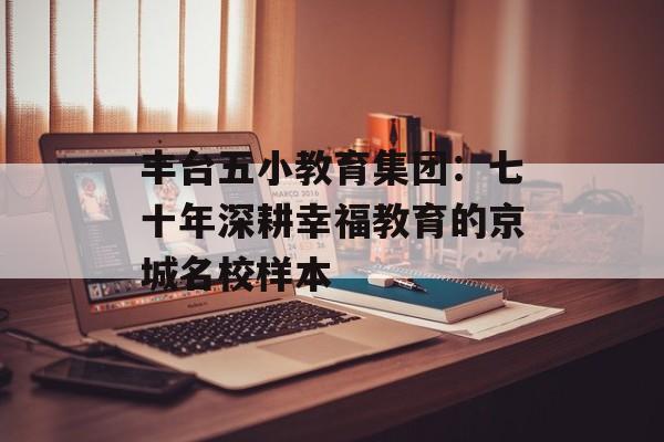 丰台五小教育集团：七十年深耕幸福教育的京城名校样本-第1张图片-