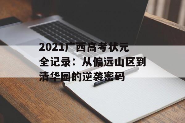 2021广西高考状元全记录：从偏远山区到清华园的逆袭密码-第1张图片-