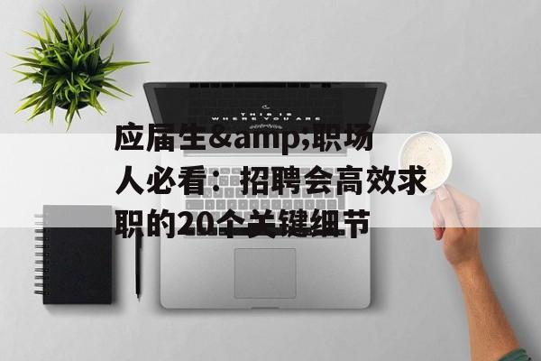 应届生&职场人必看：招聘会高效求职的20个关键细节-第1张图片-