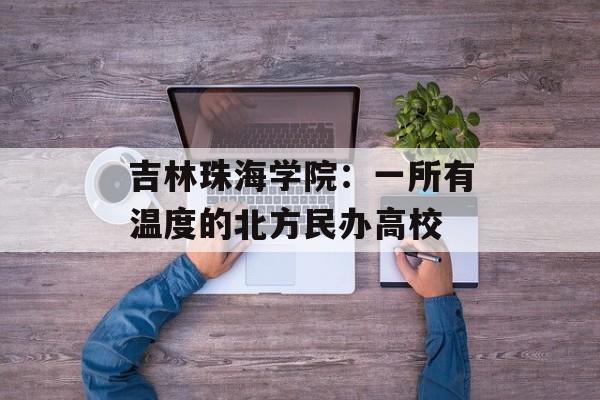 吉林珠海学院：一所有温度的北方民办高校-第1张图片-