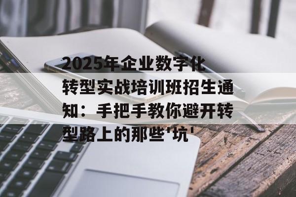 2025年企业数字化转型实战培训班招生通知：手把手教你避开转型路上的那些'坑'-第1张图片-