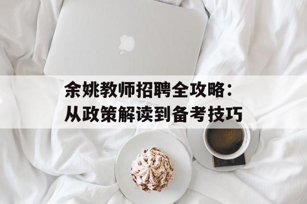 余姚教师招聘全攻略：从政策解读到备考技巧-第1张图片-