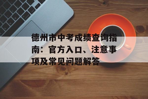德州市中考成绩查询指南：官方入口、注意事项及常见问题解答-第1张图片-