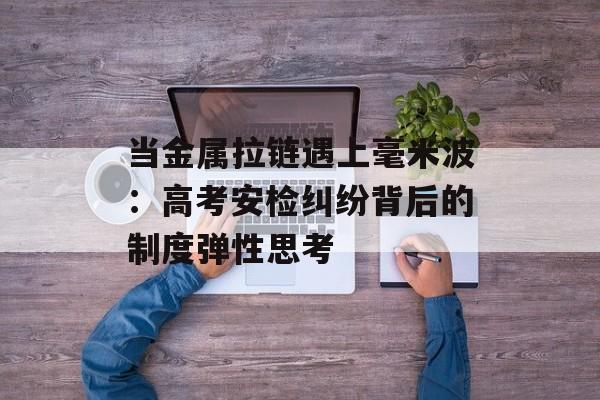 当金属拉链遇上毫米波：高考安检纠纷背后的制度弹性思考-第1张图片-