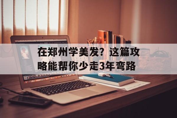 在郑州学美发？这篇攻略能帮你少走3年弯路-第1张图片-