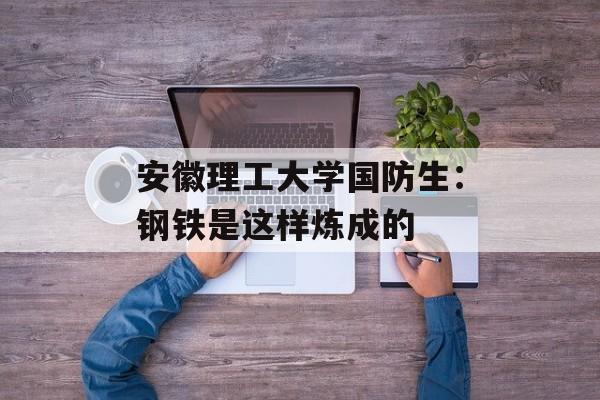安徽理工大学国防生：钢铁是这样炼成的-第1张图片-