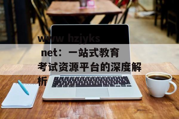www hzjyks net：一站式教育考试资源平台的深度解析-第1张图片-