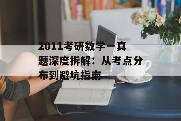 2011考研数学一真题深度拆解：从考点分布到避坑指南-第1张图片-