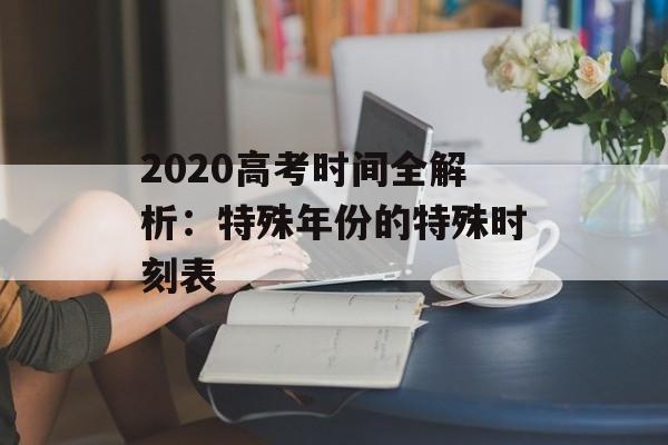 2020高考时间全解析：特殊年份的特殊时刻表-第1张图片-