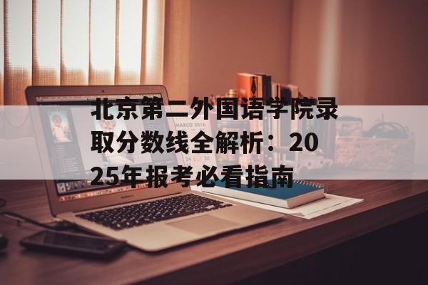 北京第二外国语学院录取分数线全解析：2025年报考必看指南-第1张图片-