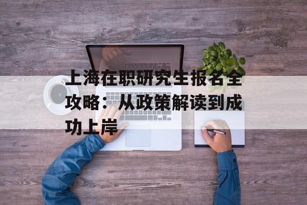 上海在职研究生报名全攻略：从政策解读到成功上岸-第1张图片-