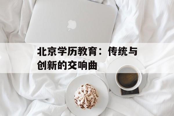 北京学历教育：传统与创新的交响曲-第1张图片-