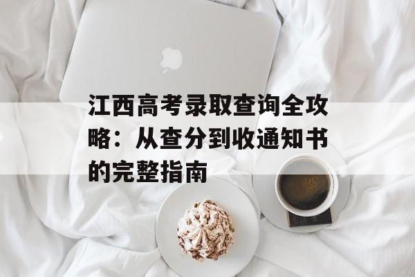 江西高考录取查询全攻略：从查分到收通知书的完整指南-第1张图片-