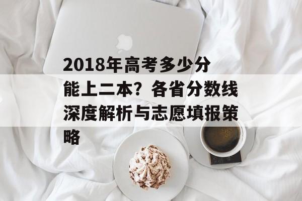 2018年高考多少分能上二本？各省分数线深度解析与志愿填报策略-第1张图片-