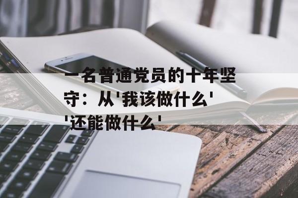 一名普通党员的十年坚守：从'我该做什么''还能做什么'-第1张图片-