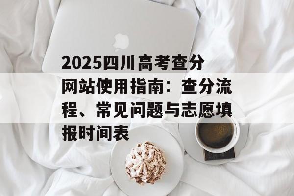 2025四川高考查分网站使用指南：查分流程、常见问题与志愿填报时间表-第1张图片-