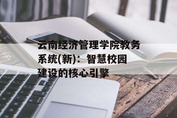 云南经济管理学院教务系统(新)：智慧校园建设的核心引擎-第1张图片-