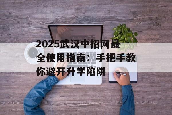 2025武汉中招网最全使用指南：手把手教你避开升学陷阱-第1张图片-