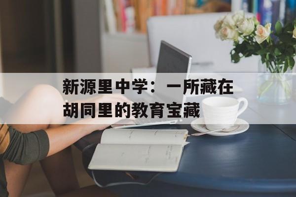 新源里中学：一所藏在胡同里的教育宝藏-第1张图片-