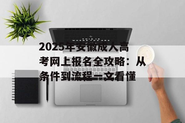 2025年安徽成人高考网上报名全攻略：从条件到流程一文看懂-第1张图片-