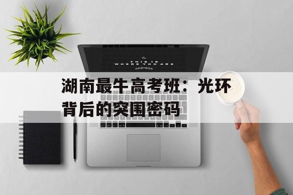 湖南最牛高考班：光环背后的突围密码-第1张图片-