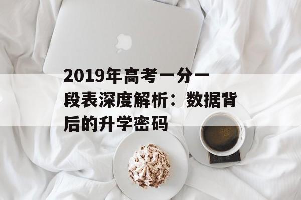 2019年高考一分一段表深度解析：数据背后的升学密码-第1张图片-
