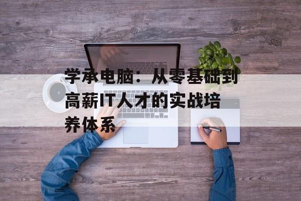 学承电脑：从零基础到高薪IT人才的实战培养体系-第1张图片-