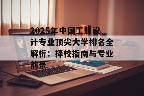 2025年中国工业设计专业顶尖大学排名全解析：择校指南与专业前景-第1张图片-