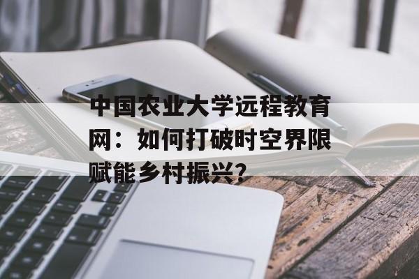 中国农业大学远程教育网：如何打破时空界限赋能乡村振兴？-第1张图片-