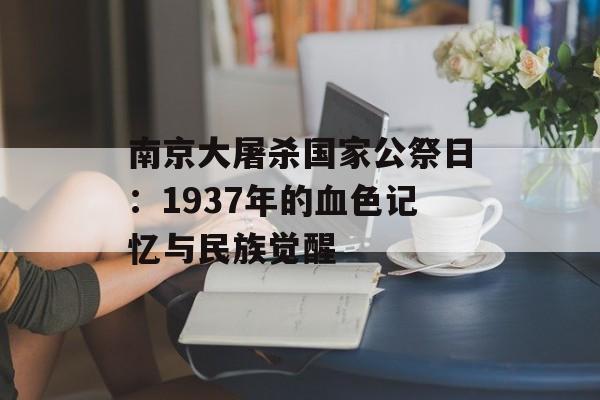 南京大屠杀国家公祭日：1937年的血色记忆与民族觉醒-第1张图片-
