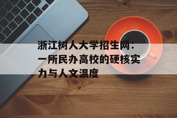 浙江树人大学招生网：一所民办高校的硬核实力与人文温度-第1张图片-