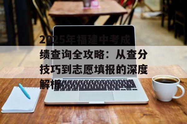 2025年福建中考成绩查询全攻略：从查分技巧到志愿填报的深度解析-第1张图片-