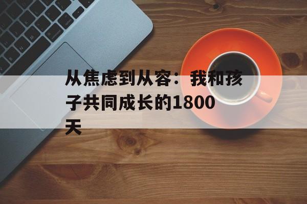 从焦虑到从容：我和孩子共同成长的1800天-第1张图片-